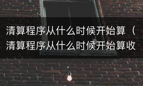 清算程序从什么时候开始算（清算程序从什么时候开始算收入）