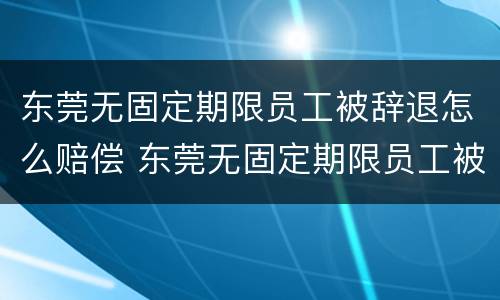 东莞无固定期限员工被辞退怎么赔偿 东莞无固定期限员工被辞退怎么赔偿的