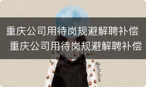 重庆公司用待岗规避解聘补偿 重庆公司用待岗规避解聘补偿金吗