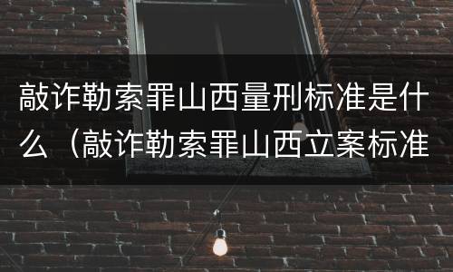 敲诈勒索罪山西量刑标准是什么（敲诈勒索罪山西立案标准）