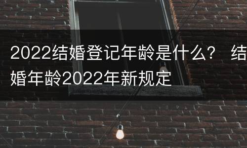 2022结婚登记年龄是什么？ 结婚年龄2022年新规定
