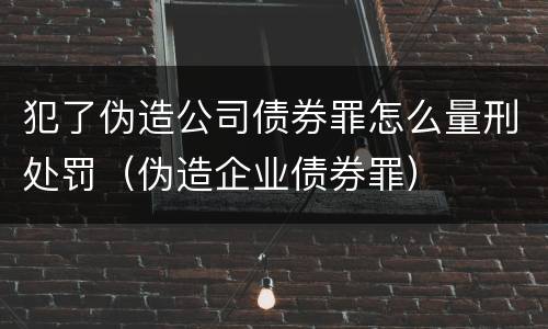 犯了伪造公司债券罪怎么量刑处罚（伪造企业债券罪）