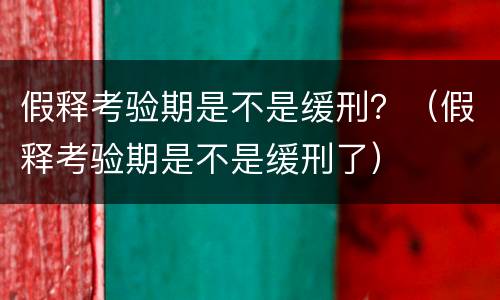 假释考验期是不是缓刑？（假释考验期是不是缓刑了）
