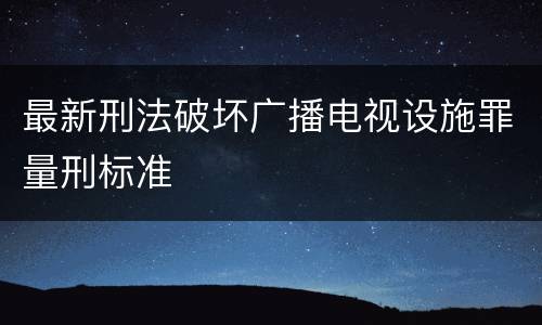 最新刑法破坏广播电视设施罪量刑标准