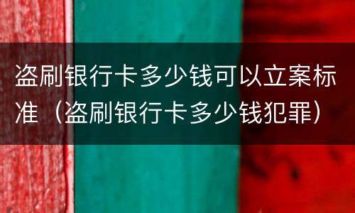 盗刷银行卡多少钱可以立案标准（盗刷银行卡多少钱犯罪）