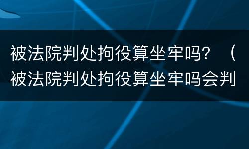 被法院判处拘役算坐牢吗？（被法院判处拘役算坐牢吗会判刑吗）