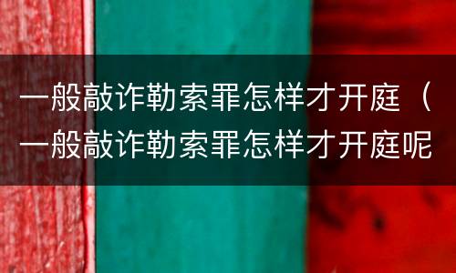 一般敲诈勒索罪怎样才开庭（一般敲诈勒索罪怎样才开庭呢）