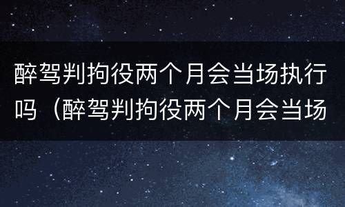 醉驾判拘役两个月会当场执行吗（醉驾判拘役两个月会当场执行吗）