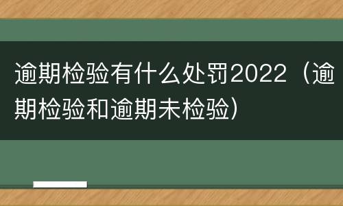 逾期检验有什么处罚2022（逾期检验和逾期未检验）