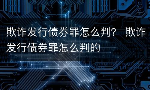 欺诈发行债券罪怎么判？ 欺诈发行债券罪怎么判的