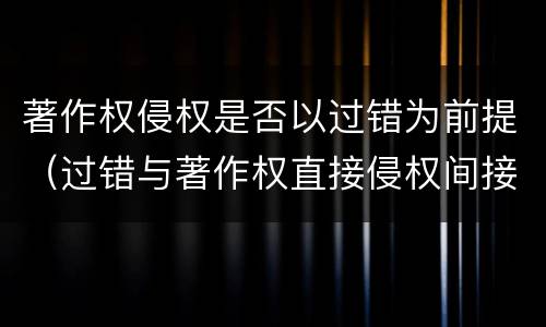 著作权侵权是否以过错为前提（过错与著作权直接侵权间接侵权的关系）