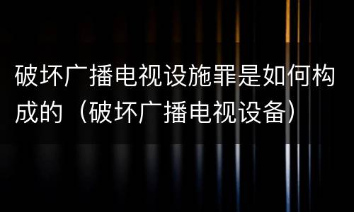 破坏广播电视设施罪是如何构成的（破坏广播电视设备）