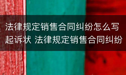 法律规定销售合同纠纷怎么写起诉状 法律规定销售合同纠纷怎么写起诉状范文