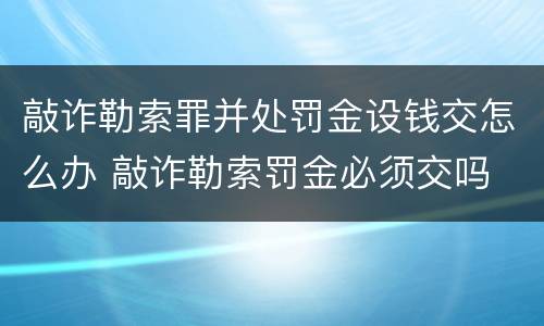 敲诈勒索罪并处罚金设钱交怎么办 敲诈勒索罚金必须交吗