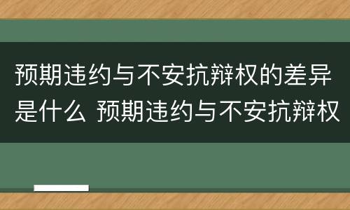 预期违约与不安抗辩权的差异是什么 预期违约与不安抗辩权的差异是什么性质