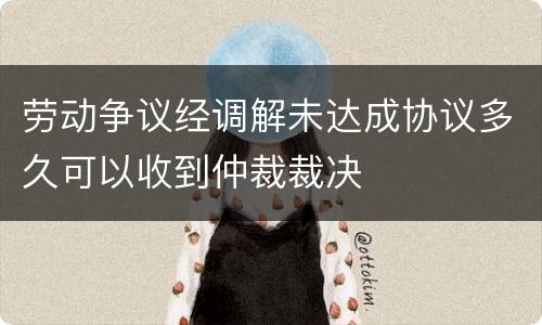 劳动争议经调解未达成协议多久可以收到仲裁裁决