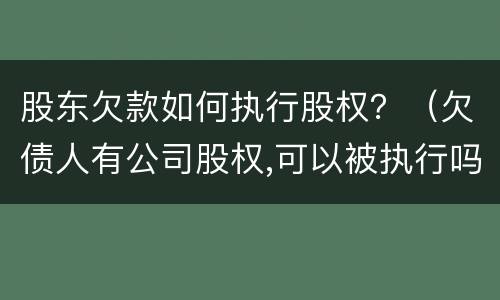 股东欠款如何执行股权？（欠债人有公司股权,可以被执行吗）