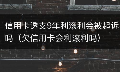 信用卡透支9年利滚利会被起诉吗（欠信用卡会利滚利吗）