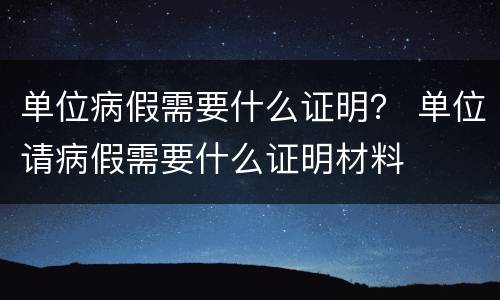 单位病假需要什么证明？ 单位请病假需要什么证明材料