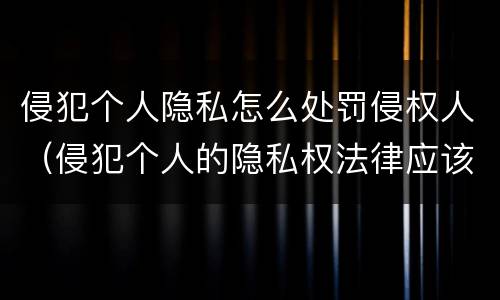 侵犯个人隐私怎么处罚侵权人（侵犯个人的隐私权法律应该怎样惩罚）