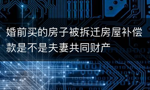 婚前买的房子被拆迁房屋补偿款是不是夫妻共同财产