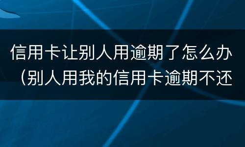 信用卡让别人用逾期了怎么办（别人用我的信用卡逾期不还会怎么样）