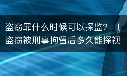 盗窃罪什么时候可以探监？（盗窃被刑事拘留后多久能探视）