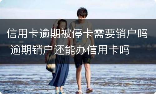 信用卡逾期被停卡需要销户吗 逾期销户还能办信用卡吗