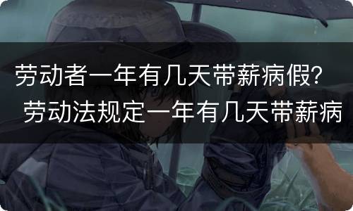 劳动者一年有几天带薪病假？ 劳动法规定一年有几天带薪病假
