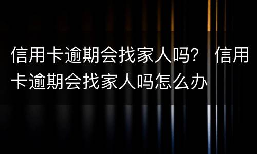 信用卡逾期会找家人吗？ 信用卡逾期会找家人吗怎么办