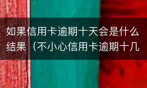 如果信用卡逾期十天会是什么结果（不小心信用卡逾期十几天关系大吗）