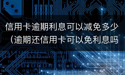 信用卡逾期利息可以减免多少（逾期还信用卡可以免利息吗）