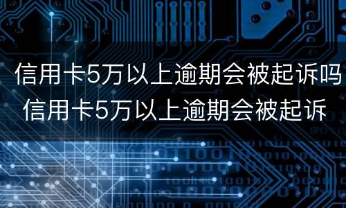 信用卡5万以上逾期会被起诉吗 信用卡5万以上逾期会被起诉吗怎么办