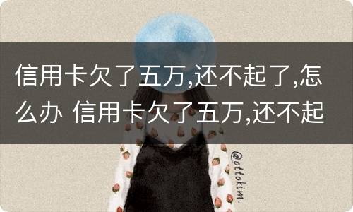 信用卡欠了五万,还不起了,怎么办 信用卡欠了五万,还不起了,怎么办理