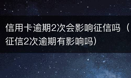 信用卡逾期2次会影响征信吗（征信2次逾期有影响吗）