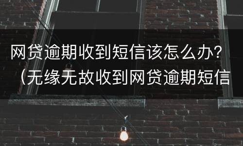 网贷逾期收到短信该怎么办？（无缘无故收到网贷逾期短信）