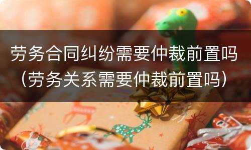 劳务合同纠纷需要仲裁前置吗（劳务关系需要仲裁前置吗）