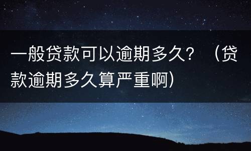 一般贷款可以逾期多久？（贷款逾期多久算严重啊）