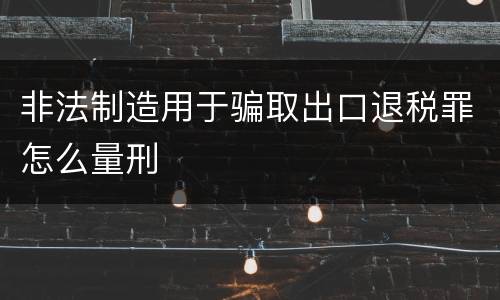 非法制造用于骗取出口退税罪怎么量刑