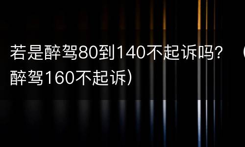 若是醉驾80到140不起诉吗？（醉驾160不起诉）