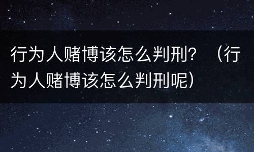 行为人赌博该怎么判刑？（行为人赌博该怎么判刑呢）