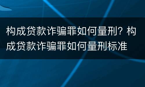 构成贷款诈骗罪如何量刑? 构成贷款诈骗罪如何量刑标准