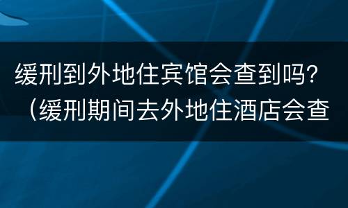 缓刑到外地住宾馆会查到吗？（缓刑期间去外地住酒店会查吗）