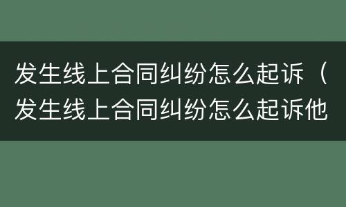 发生线上合同纠纷怎么起诉（发生线上合同纠纷怎么起诉他）