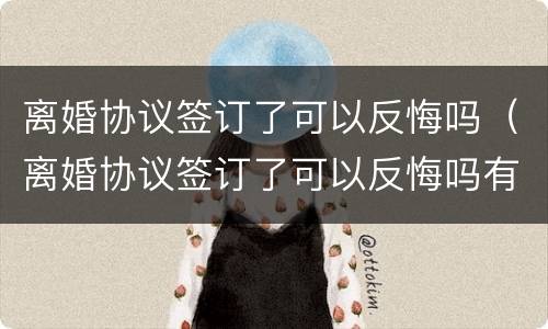 离婚协议签订了可以反悔吗（离婚协议签订了可以反悔吗有效吗）