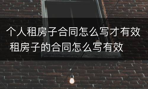 个人租房子合同怎么写才有效 租房子的合同怎么写有效