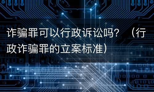 诈骗罪可以行政诉讼吗？（行政诈骗罪的立案标准）
