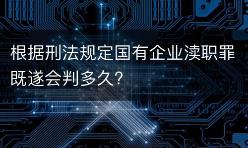 根据刑法规定国有企业渎职罪既遂会判多久?