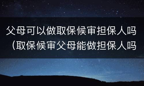 父母可以做取保候审担保人吗（取保候审父母能做担保人吗）