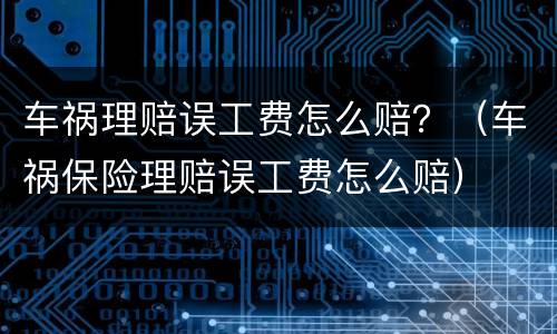 车祸理赔误工费怎么赔？（车祸保险理赔误工费怎么赔）